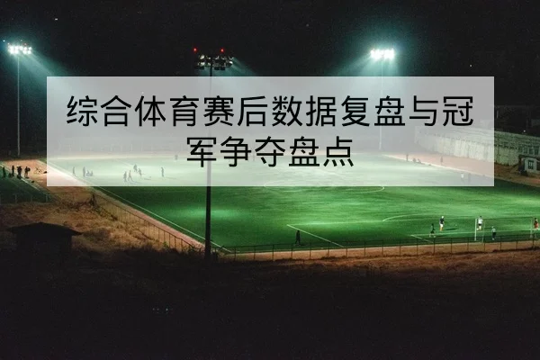 综合体育赛后数据复盘与冠军争夺盘点