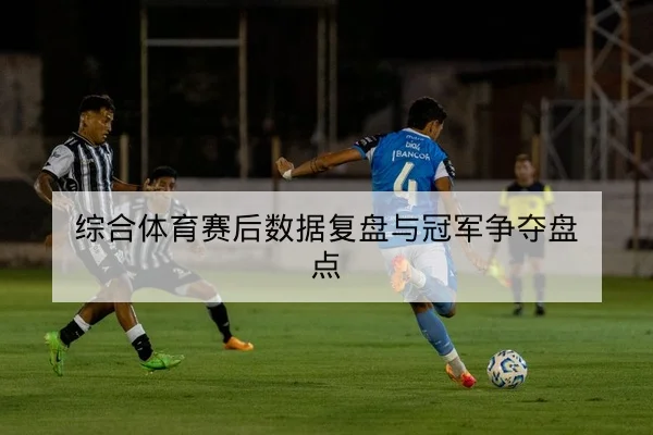 综合体育赛后数据复盘与冠军争夺盘点