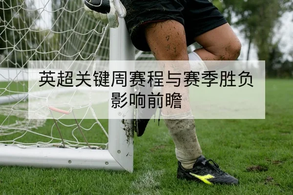 英超关键周赛程与赛季胜负影响前瞻