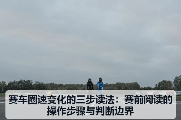 赛车圈速变化的三步读法：赛前阅读的操作步骤与判断边界
